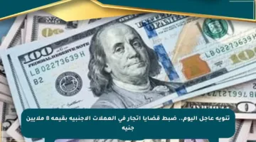 تنويه عاجل اليوم.. ضبط قضايا اتجار في العملات الأجنبية بقيمة 8 ملايين جنيه